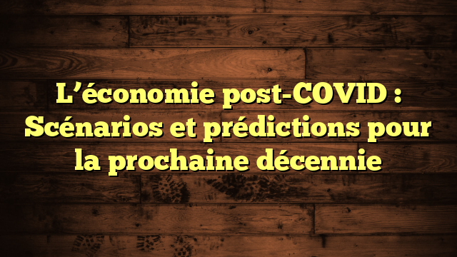 L’économie post-COVID : Scénarios et prédictions pour la prochaine décennie