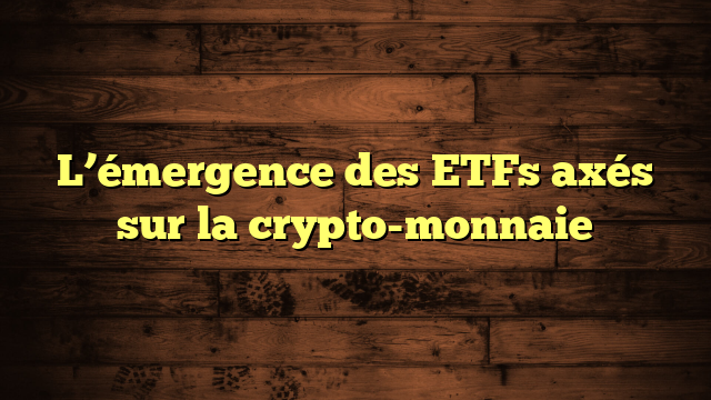 L’émergence des ETFs axés sur la crypto-monnaie