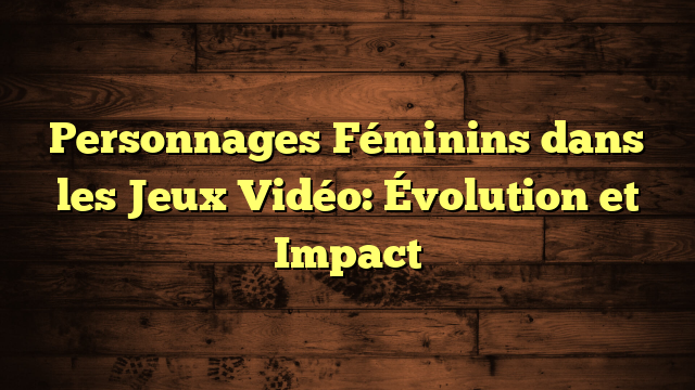 Personnages Féminins dans les Jeux Vidéo: Évolution et Impact